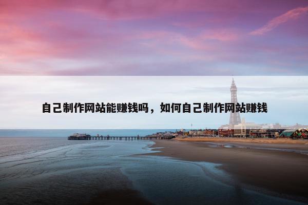 自己制作网站能赚钱吗，如何自己制作网站赚钱
