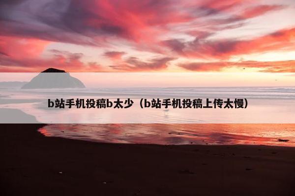 b站手机投稿b太少（b站手机投稿上传太慢）