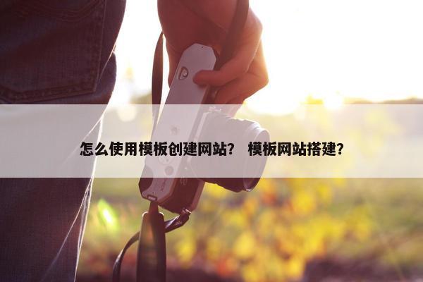 怎么使用模板创建网站？ 模板网站搭建？
