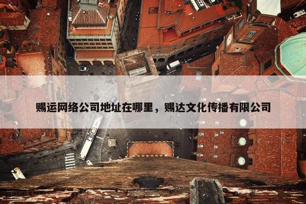 赐运网络公司地址在哪里，赐达文化传播有限公司