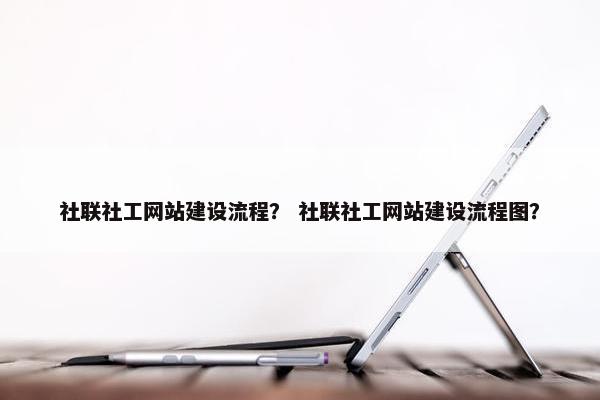 社联社工网站建设流程？ 社联社工网站建设流程图？