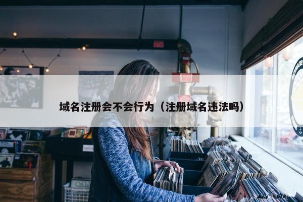 域名注册会不会行为（注册域名违法吗）
