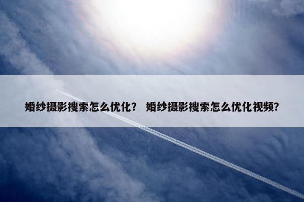婚纱摄影搜索怎么优化？ 婚纱摄影搜索怎么优化视频？