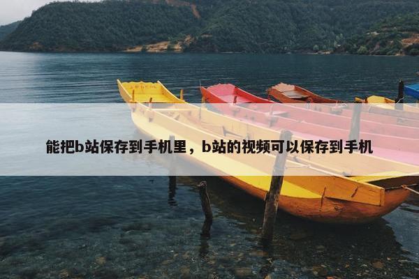 能把b站保存到手机里，b站的视频可以保存到手机