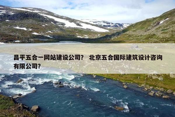 昌平五合一网站建设公司？ 北京五合国际建筑设计咨询有限公司？