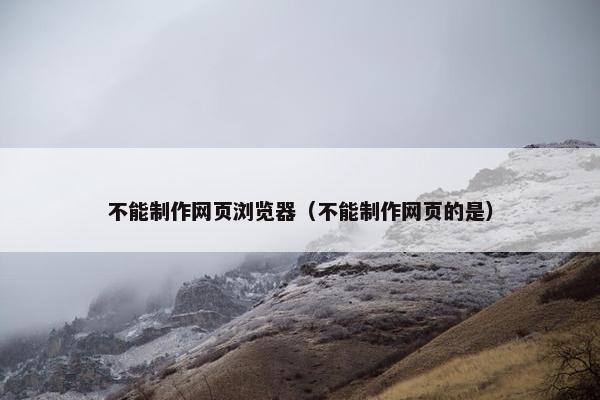 不能制作网页浏览器（不能制作网页的是）
