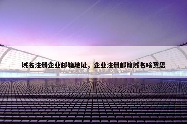 域名注册企业邮箱地址，企业注册邮箱域名啥意思