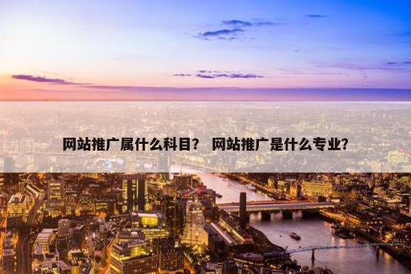 网站推广属什么科目？ 网站推广是什么专业？