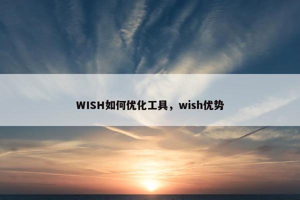WISH如何优化工具，wish优势
