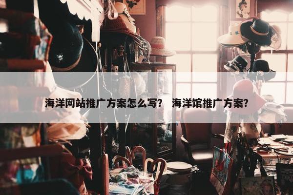 海洋网站推广方案怎么写？ 海洋馆推广方案？