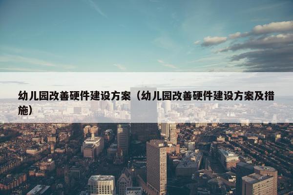 幼儿园改善硬件建设方案（幼儿园改善硬件建设方案及措施）