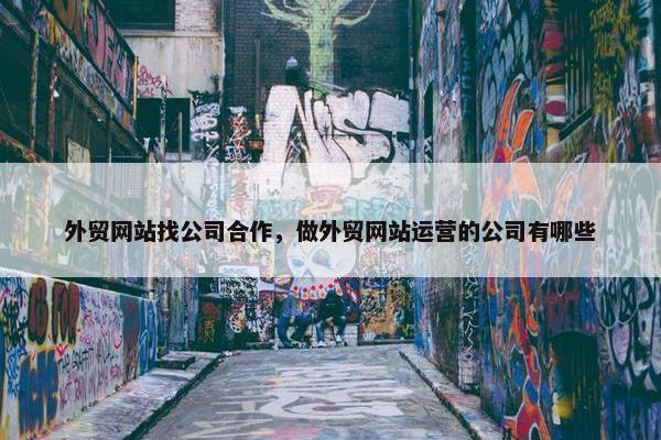 外贸网站找公司合作，做外贸网站运营的公司有哪些