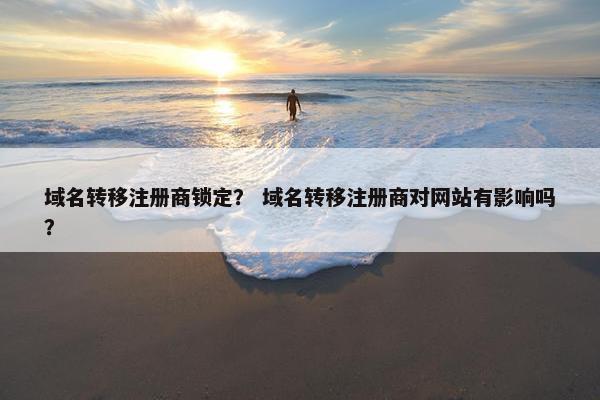 域名转移注册商锁定？ 域名转移注册商对网站有影响吗？
