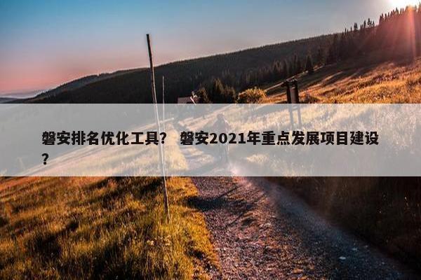 磐安排名优化工具？ 磐安2021年重点发展项目建设？