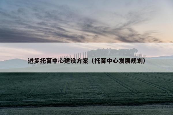 进步托育中心建设方案（托育中心发展规划）