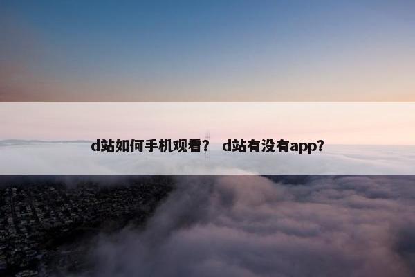d站如何手机观看？ d站有没有app？