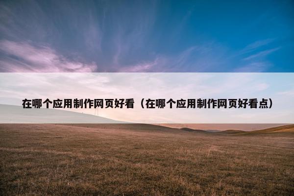 在哪个应用制作网页好看（在哪个应用制作网页好看点）