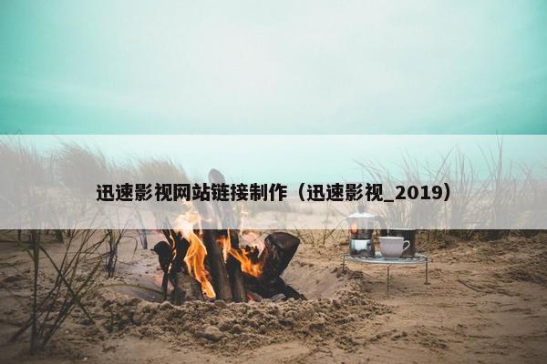 迅速影视网站链接制作（迅速影视_2019）