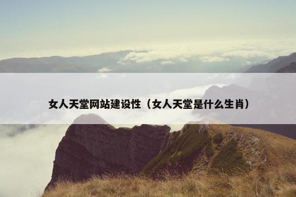 女人天堂网站建设性（女人天堂是什么生肖）