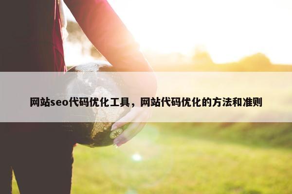 网站seo代码优化工具，网站代码优化的方法和准则