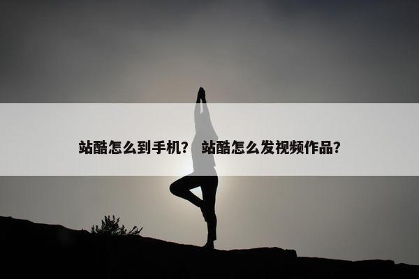 站酷怎么到手机？ 站酷怎么发视频作品？