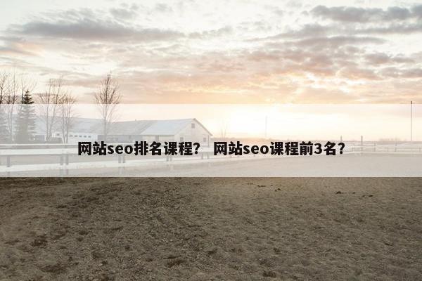 网站seo排名课程？ 网站seo课程前3名？