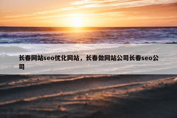 长春网站seo优化网站，长春做网站公司长春seo公司