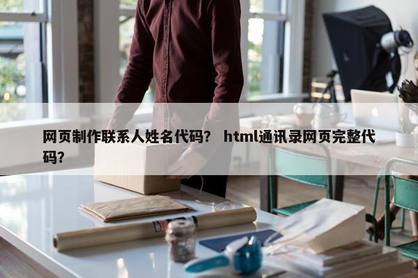 网页制作联系人姓名代码？ html通讯录网页完整代码？