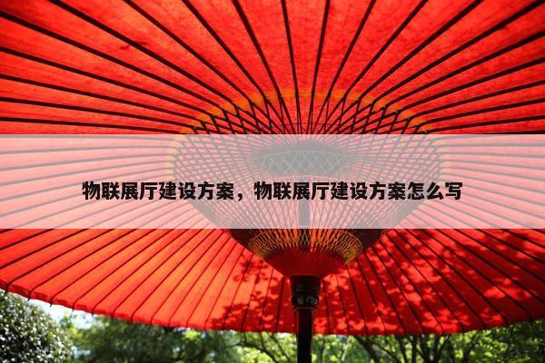 物联展厅建设方案，物联展厅建设方案怎么写