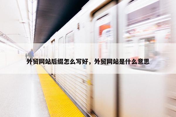 外贸网站后缀怎么写好，外贸网站是什么意思