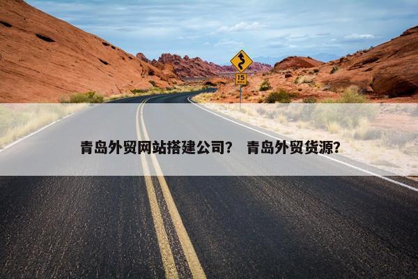 青岛外贸网站搭建公司？ 青岛外贸货源？