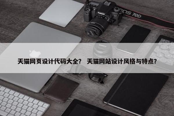天猫网页设计代码大全？ 天猫网站设计风格与特点？