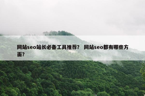 网站seo站长必备工具推荐？ 网站seo都有哪些方面？