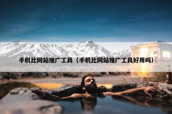 手机比网站推广工具（手机比网站推广工具好用吗）