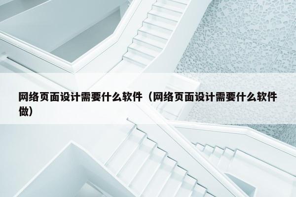 网络页面设计需要什么软件（网络页面设计需要什么软件做）