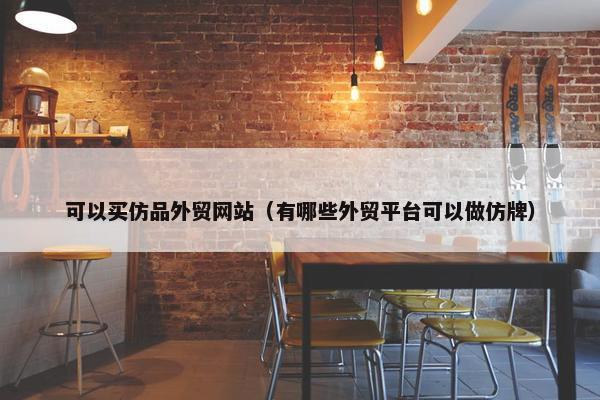 可以买仿品外贸网站（有哪些外贸平台可以做仿牌）