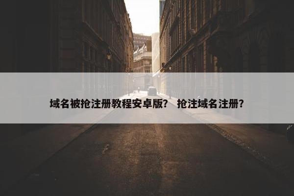 域名被抢注册教程安卓版？ 抢注域名注册？