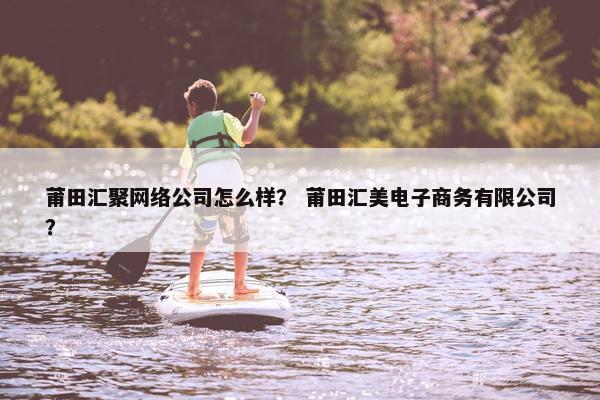 莆田汇聚网络公司怎么样？ 莆田汇美电子商务有限公司？