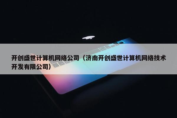 开创盛世计算机网络公司（济南开创盛世计算机网络技术开发有限公司）