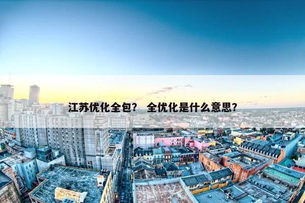 江苏优化全包？ 全优化是什么意思？