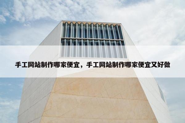 手工网站制作哪家便宜，手工网站制作哪家便宜又好做