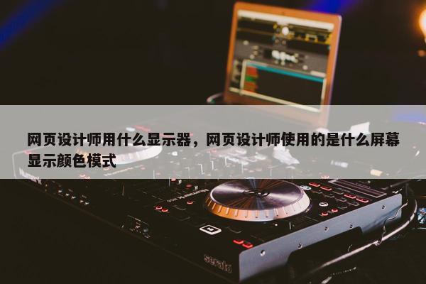网页设计师用什么显示器，网页设计师使用的是什么屏幕显示颜色模式