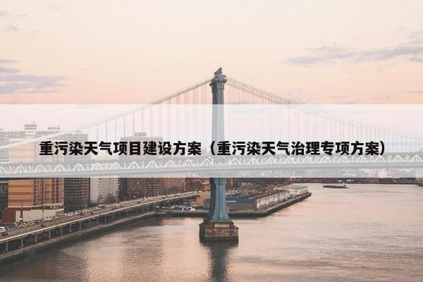 重污染天气项目建设方案（重污染天气治理专项方案）