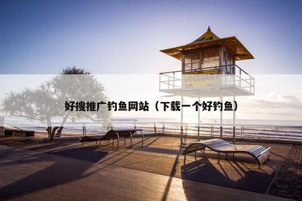 好搜推广钓鱼网站（下载一个好钓鱼）
