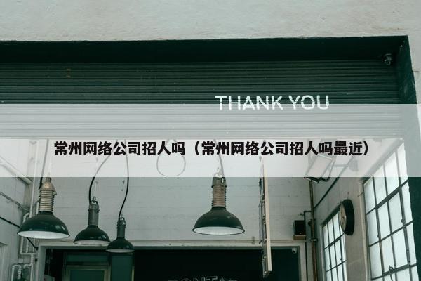 常州网络公司招人吗（常州网络公司招人吗最近）