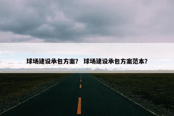 球场建设承包方案？ 球场建设承包方案范本？