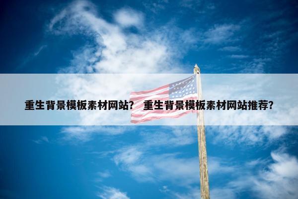 重生背景模板素材网站？ 重生背景模板素材网站推荐？