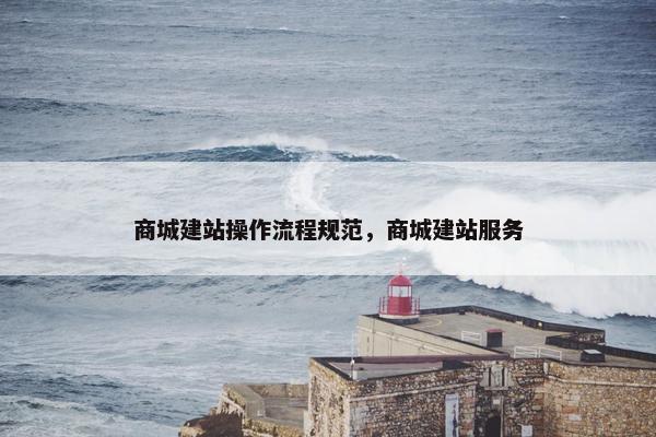 商城建站操作流程规范，商城建站服务