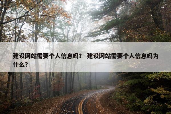 建设网站需要个人信息吗？ 建设网站需要个人信息吗为什么？