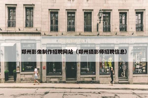 郑州影像制作招聘网站（郑州摄影师招聘信息）